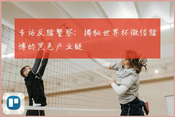专访反赌警察:揭秘世界杯微信赌博的黑色产业链