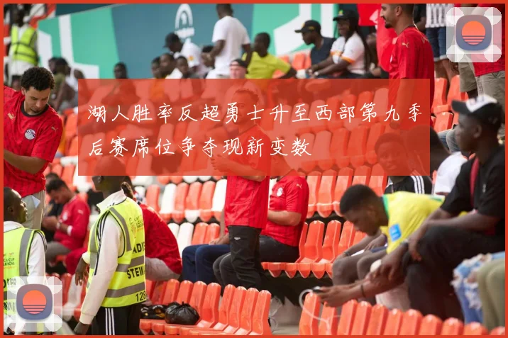 湖人胜率反超勇士升至西部第九季后赛席位争夺现新变数