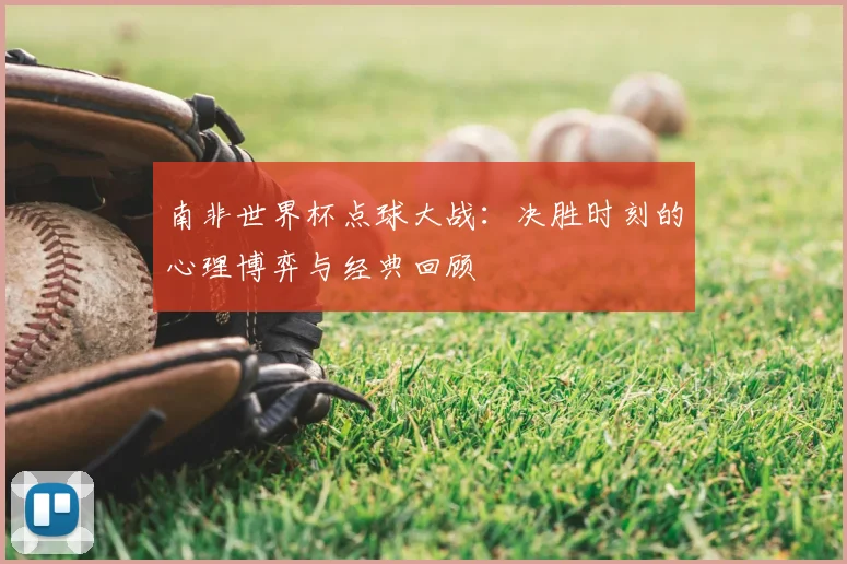 南非世界杯点球大战：决胜时刻的心理博弈与经典回顾