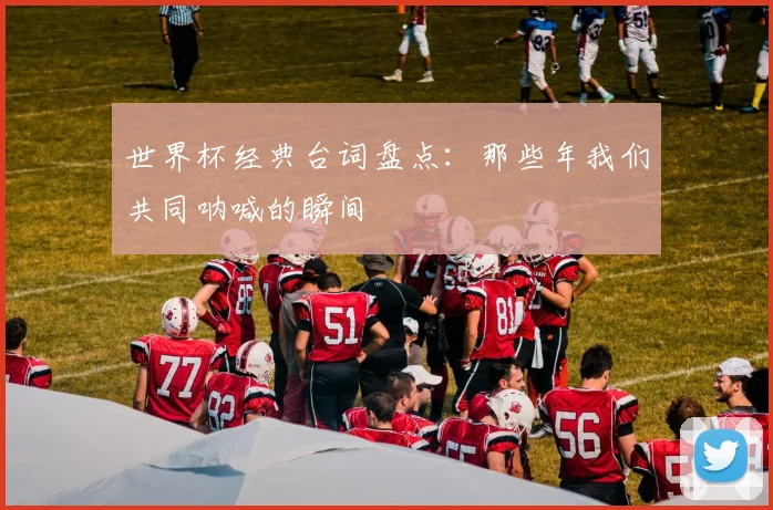 世界杯经典台词盘点：那些年我们共同呐喊的瞬间