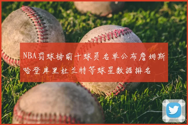 NBA罚球榜前十球员名单公布詹姆斯哈登库里杜兰特等球星数据排名