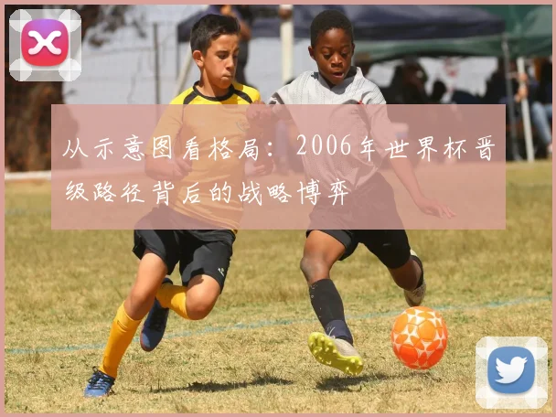 从示意图看格局：2006年世界杯晋级路径背后的战略博弈