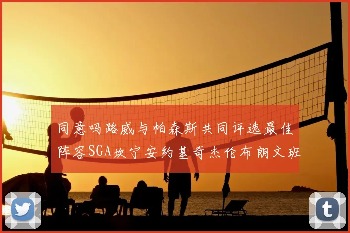 同意吗路威与帕森斯共同评选最佳阵容SGA坎宁安约基奇杰伦布朗文班
