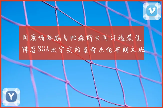 同意吗路威与帕森斯共同评选最佳阵容SGA坎宁安约基奇杰伦布朗文班