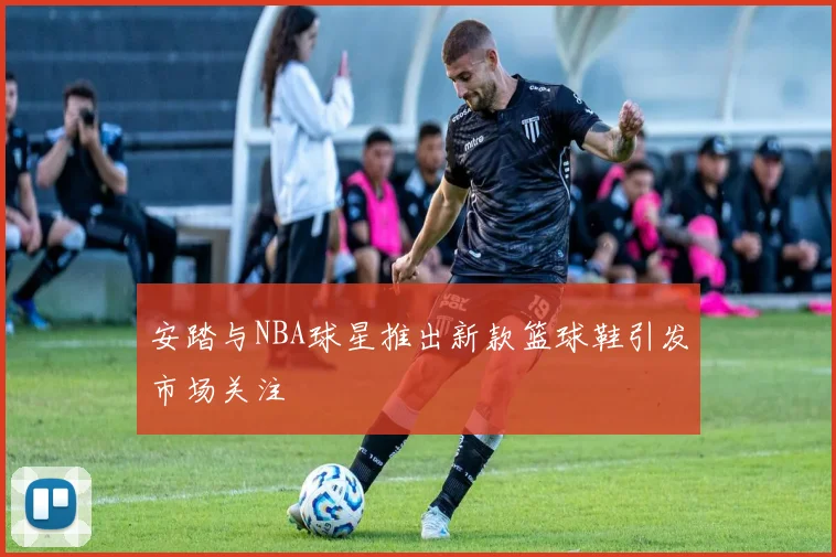 安踏与NBA球星推出新款篮球鞋引发市场关注