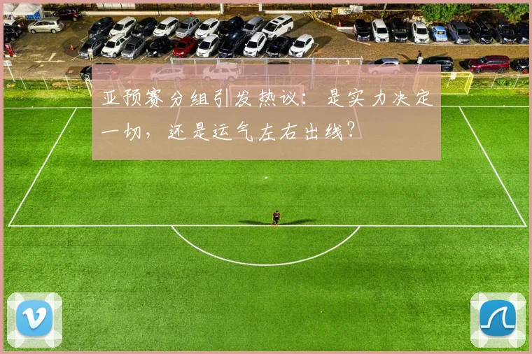亚预赛分组引发热议：是实力决定一切，还是运气左右出线？