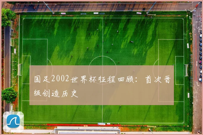 国足2002世界杯征程回顾：首次晋级创造历史