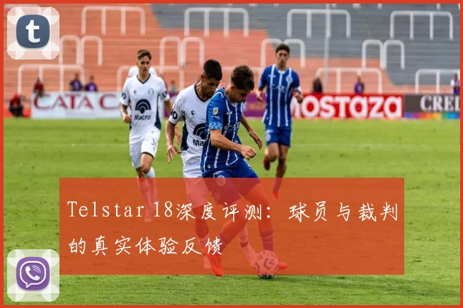 Telstar 18深度评测:球员与裁判的真实体验反馈