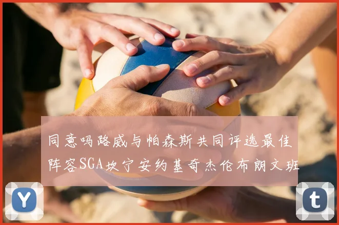 同意吗路威与帕森斯共同评选最佳阵容SGA坎宁安约基奇杰伦布朗文班