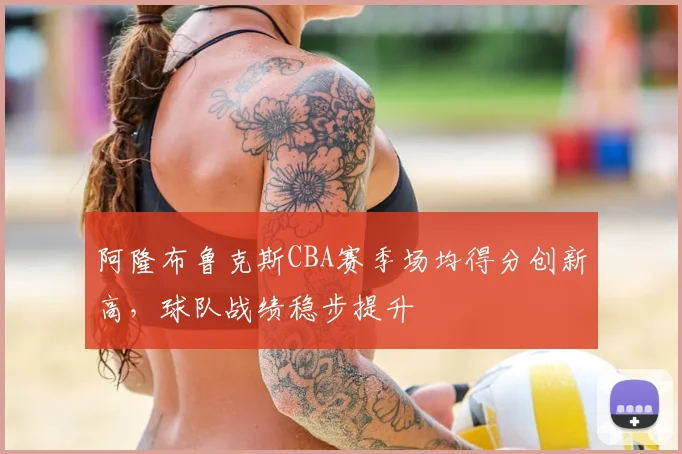 阿隆布鲁克斯CBA赛季场均得分创新高,球队战绩稳步提升