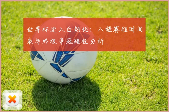 世界杯进入白热化：八强赛程时间表与终极争冠路径分析