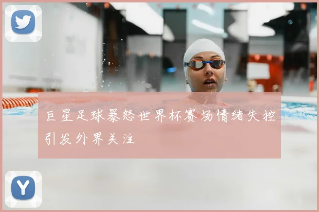 巨星足球暴怒世界杯赛场情绪失控引发外界关注