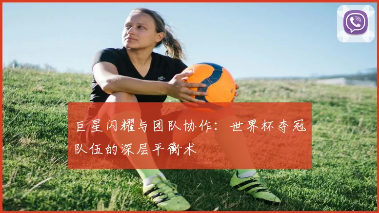 巨星闪耀与团队协作：世界杯夺冠队伍的深层平衡术