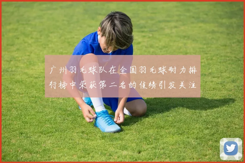 广州羽毛球队在全国羽毛球耐力排行榜中荣获第二名的佳绩引发关注