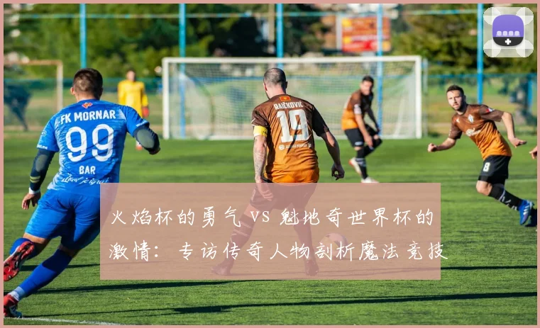 火焰杯的勇气 vs 魁地奇世界杯的激情:专访传奇人物剖析魔法竞技精神