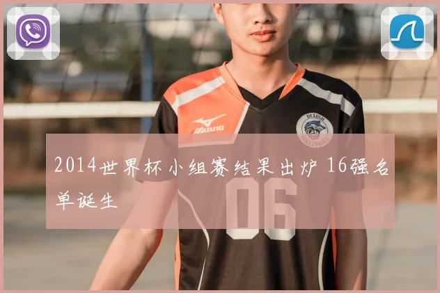 2014世界杯小组赛结果出炉 16强名单诞生