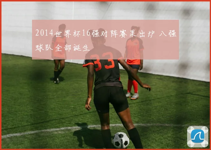 2014世界杯16强对阵赛果出炉 八强球队全部诞生