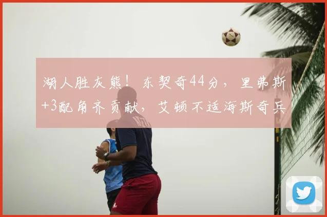 湖人胜灰熊!东契奇44分,里弗斯+3配角齐贡献,艾顿不适海斯奇兵