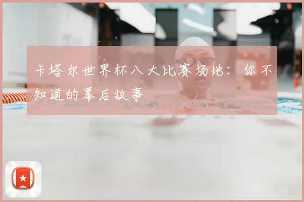 卡塔尔世界杯八大比赛场地：你不知道的幕后故事