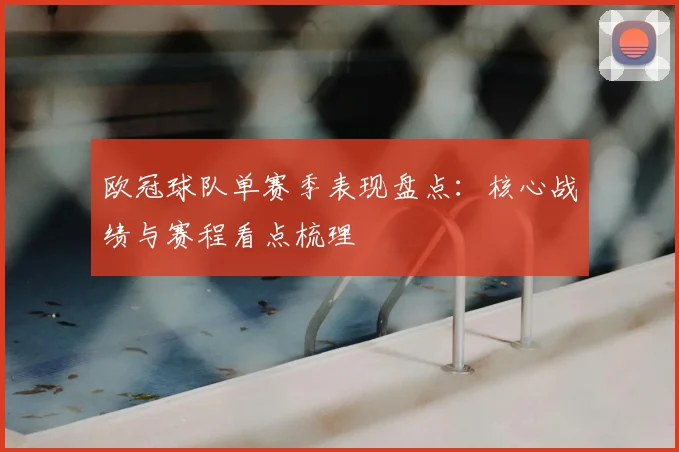 欧冠球队单赛季表现盘点：核心战绩与赛程看点梳理