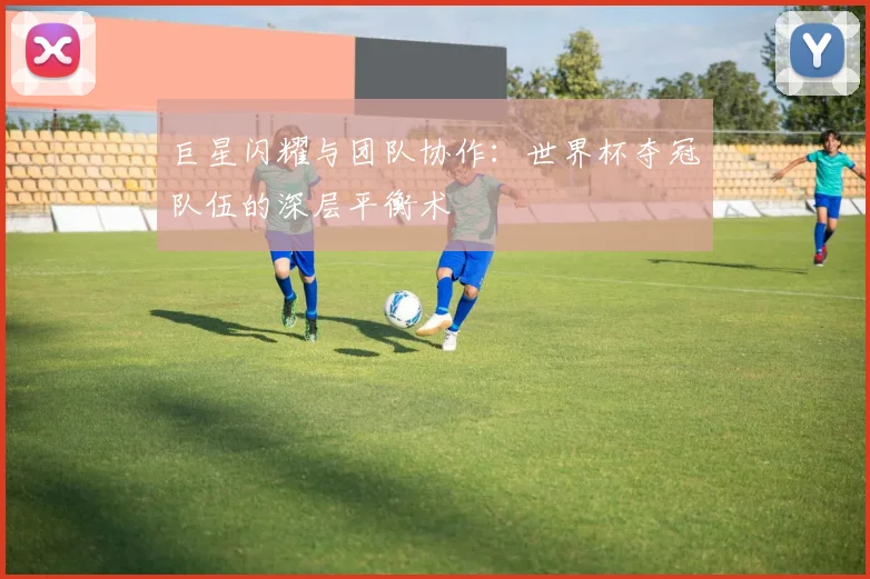 巨星闪耀与团队协作:世界杯夺冠队伍的深层平衡术