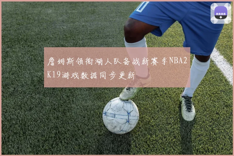詹姆斯领衔湖人队备战新赛季NBA2K19游戏数据同步更新
