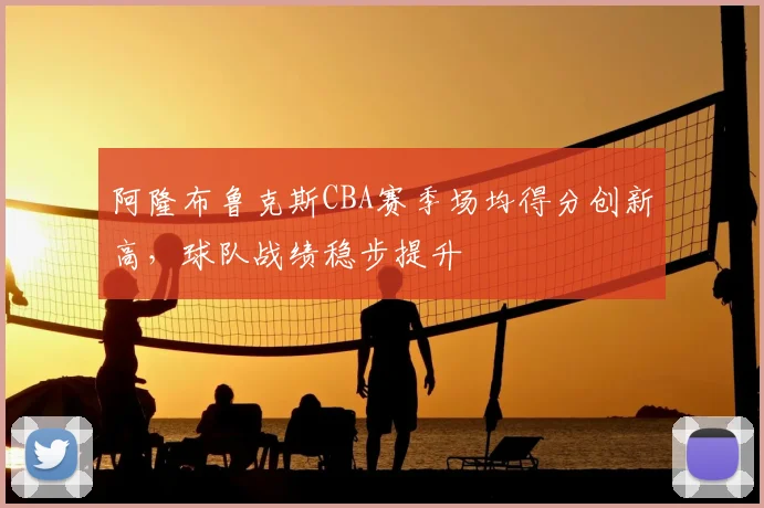 阿隆布鲁克斯CBA赛季场均得分创新高，球队战绩稳步提升