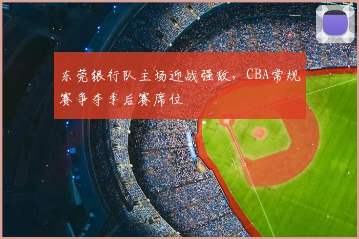 东莞银行队主场迎战强敌，CBA常规赛争夺季后赛席位