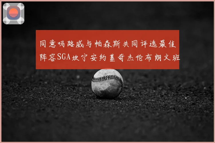 同意吗路威与帕森斯共同评选最佳阵容SGA坎宁安约基奇杰伦布朗文班