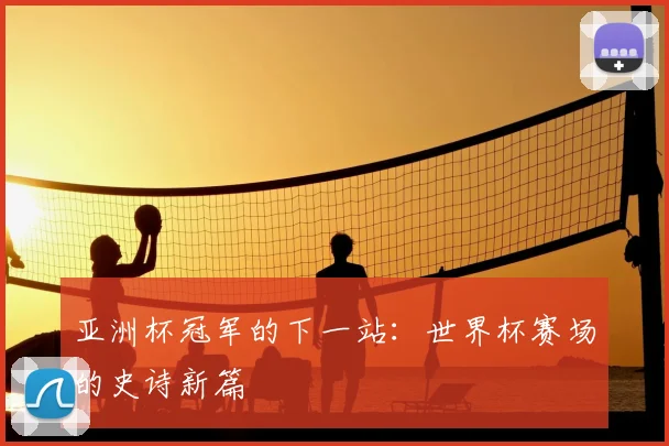 亚洲杯冠军的下一站：世界杯赛场的史诗新篇