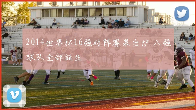 2014世界杯16强对阵赛果出炉 八强球队全部诞生