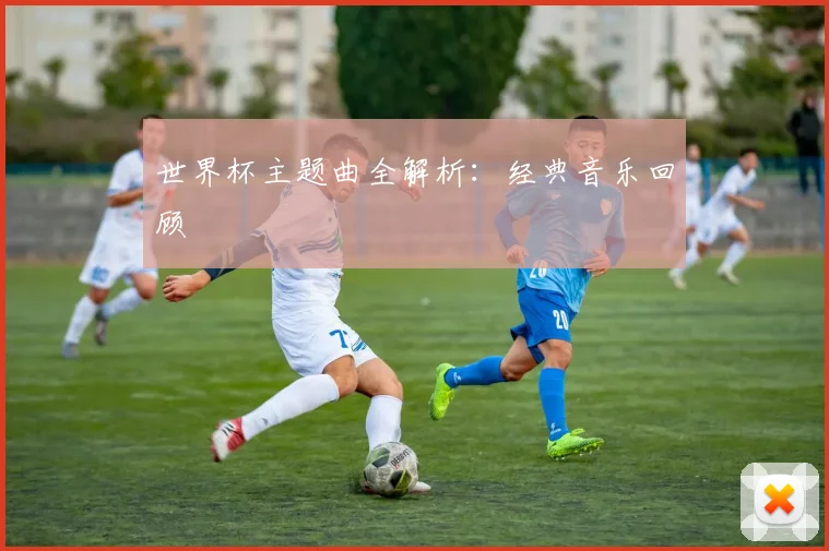 世界杯主题曲全解析：经典音乐回顾