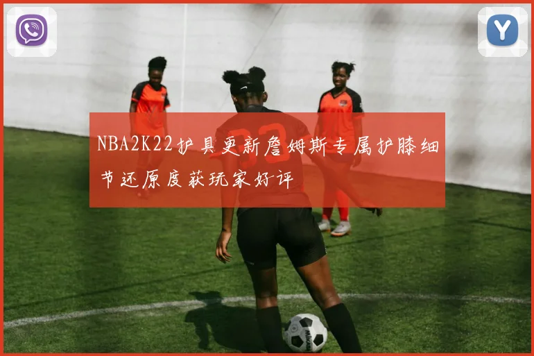 NBA2K22护具更新詹姆斯专属护膝细节还原度获玩家好评