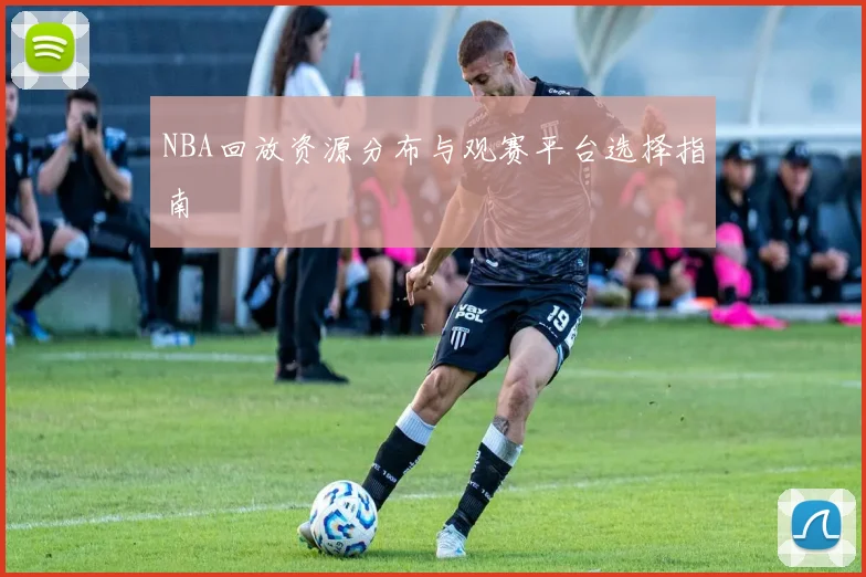 NBA回放资源分布与观赛平台选择指南