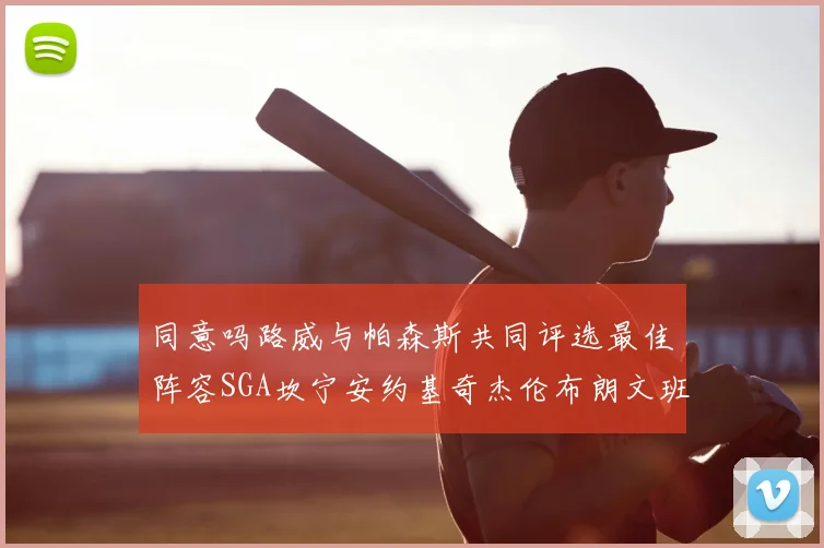 同意吗路威与帕森斯共同评选最佳阵容SGA坎宁安约基奇杰伦布朗文班