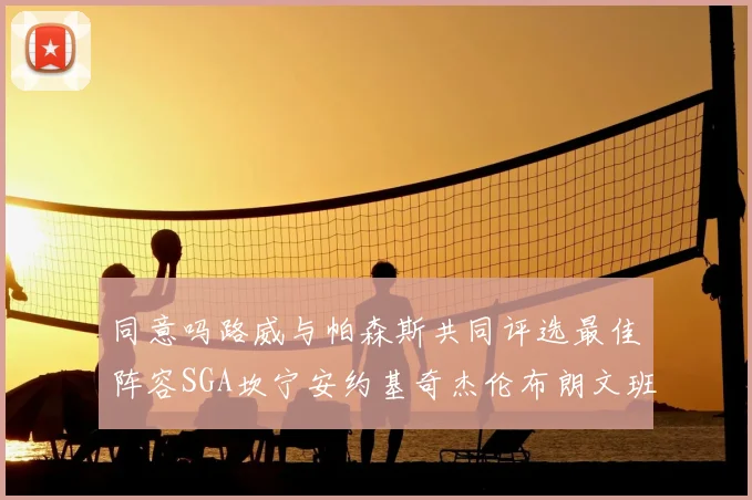 同意吗路威与帕森斯共同评选最佳阵容SGA坎宁安约基奇杰伦布朗文班