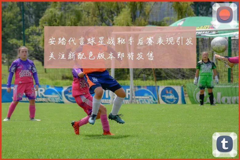 安踏代言球星战靴季后赛表现引发关注新配色版本即将发售