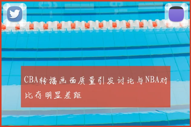 CBA转播画面质量引发讨论与NBA对比存明显差距