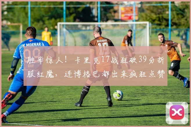 胜率惊人！卡里克17战狂砍39分折服红魔，连博格巴都出来疯狂点赞了_曼联_鲁本·阿莫林_赛季
