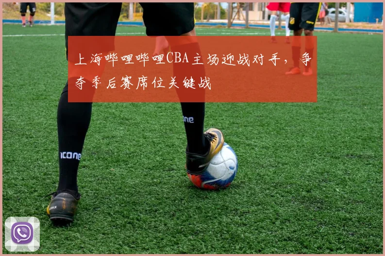 上海哔哩哔哩CBA主场迎战对手，争夺季后赛席位关键战