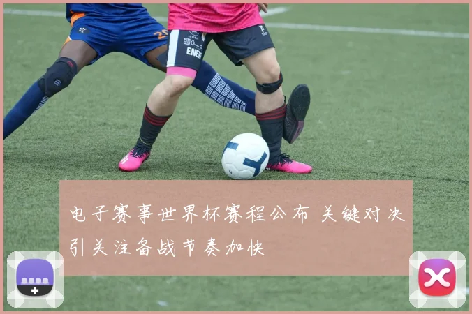 电子赛事世界杯赛程公布 关键对决引关注备战节奏加快