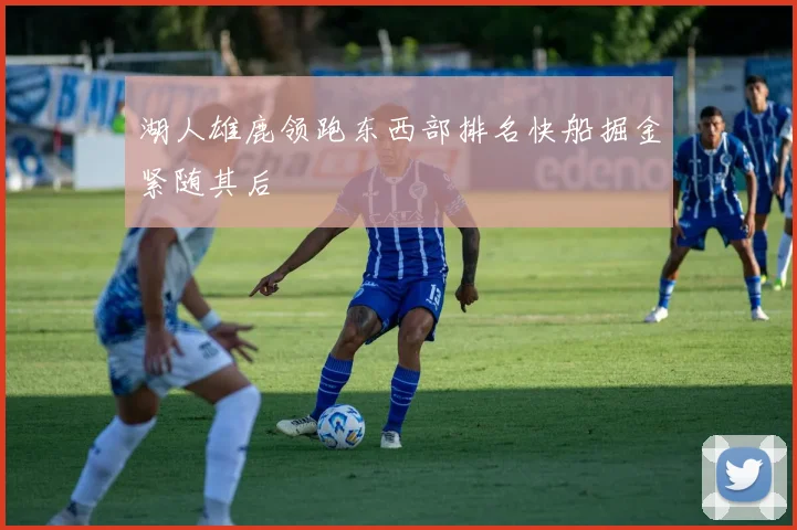 湖人雄鹿领跑东西部排名快船掘金紧随其后