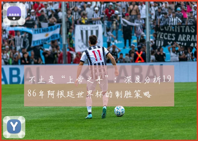 不止是“上帝之手”:深度分析1986年阿根廷世界杯的制胜策略