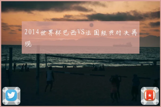 2014世界杯巴西VS法国经典对决再现