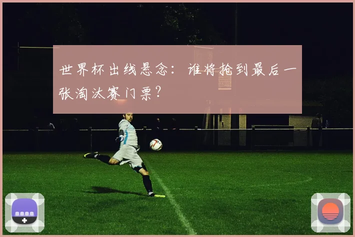 世界杯出线悬念：谁将抢到最后一张淘汰赛门票？