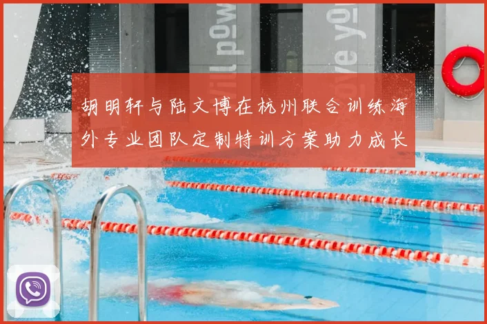 胡明轩与陆文博在杭州联合训练海外专业团队定制特训方案助力成长