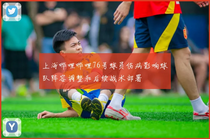 上海哔哩哔哩76号球员伤病影响球队阵容调整和后续战术部署