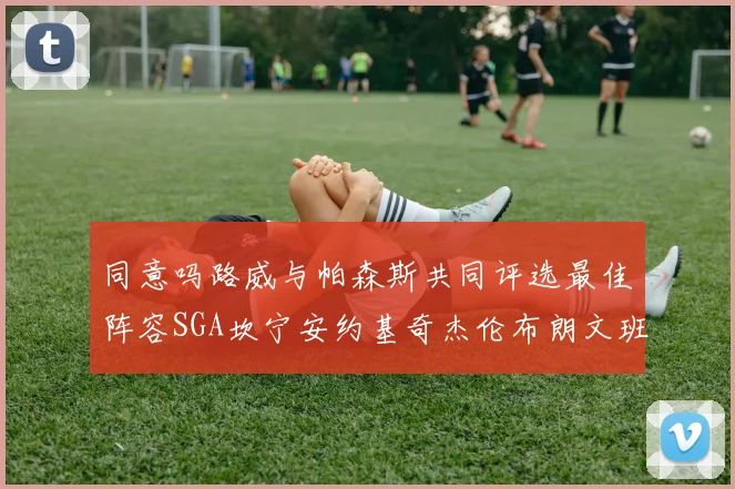 同意吗路威与帕森斯共同评选最佳阵容SGA坎宁安约基奇杰伦布朗文班