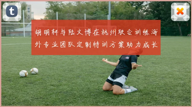 胡明轩与陆文博在杭州联合训练海外专业团队定制特训方案助力成长