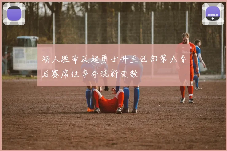 湖人胜率反超勇士升至西部第九季后赛席位争夺现新变数